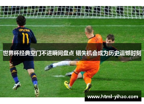 世界杯经典空门不进瞬间盘点 错失机会成为历史遗憾时刻