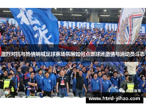 激烈对抗与热情呐喊足球赛场氛围如何点燃球迷激情与运动员斗志