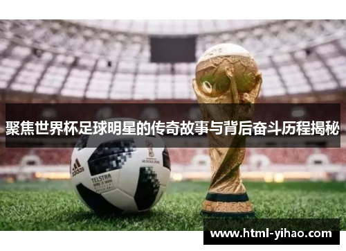 聚焦世界杯足球明星的传奇故事与背后奋斗历程揭秘