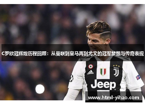 C罗欧冠辉煌历程回顾：从曼联到皇马再到尤文的冠军梦想与传奇表现