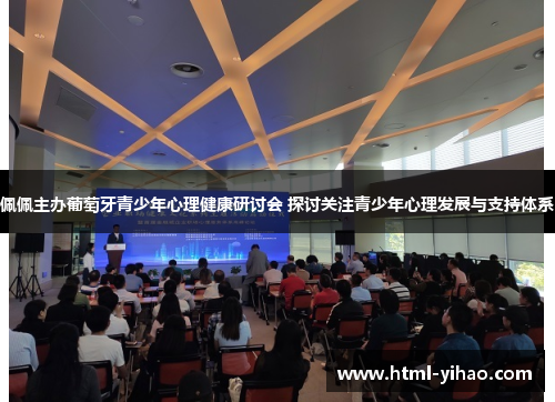 佩佩主办葡萄牙青少年心理健康研讨会 探讨关注青少年心理发展与支持体系