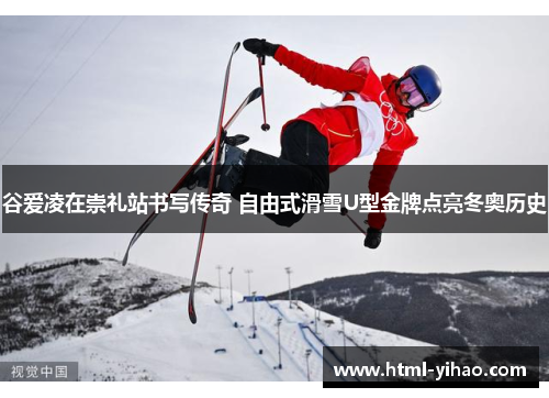 谷爱凌在崇礼站书写传奇 自由式滑雪U型金牌点亮冬奥历史