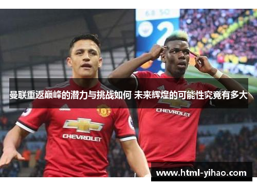 曼联重返巅峰的潜力与挑战如何 未来辉煌的可能性究竟有多大