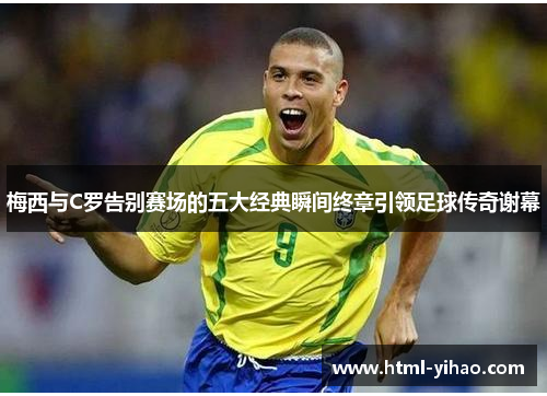 梅西与C罗告别赛场的五大经典瞬间终章引领足球传奇谢幕