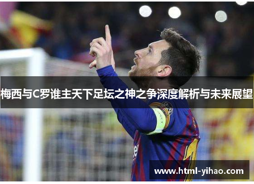 梅西与C罗谁主天下足坛之神之争深度解析与未来展望