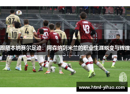 跟随本纳赛尔足迹：阿森纳到米兰的职业生涯蜕变与辉煌