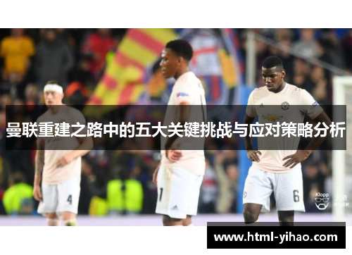 曼联重建之路中的五大关键挑战与应对策略分析