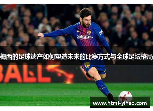 梅西的足球遗产如何塑造未来的比赛方式与全球足坛格局