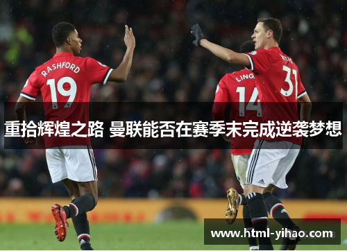 重拾辉煌之路 曼联能否在赛季末完成逆袭梦想
