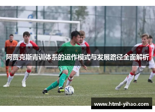 阿贾克斯青训体系的运作模式与发展路径全面解析