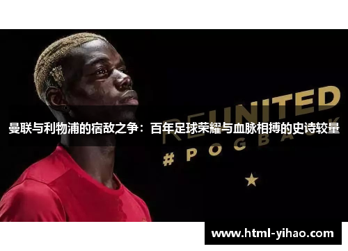 曼联与利物浦的宿敌之争：百年足球荣耀与血脉相搏的史诗较量