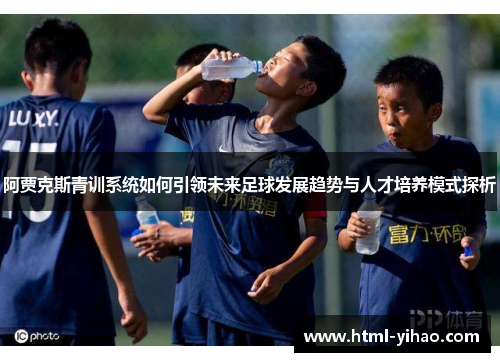 阿贾克斯青训系统如何引领未来足球发展趋势与人才培养模式探析