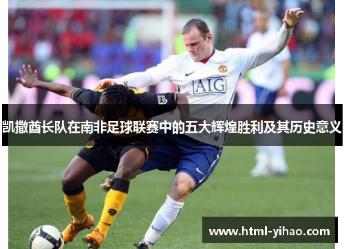 凯撒酋长队在南非足球联赛中的五大辉煌胜利及其历史意义