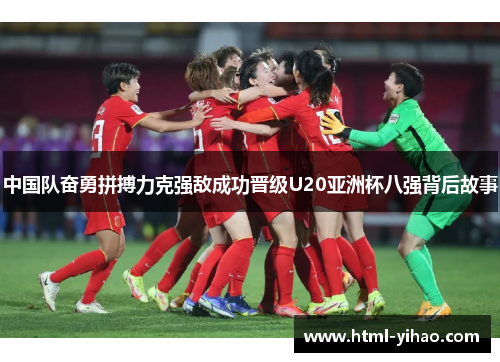 中国队奋勇拼搏力克强敌成功晋级U20亚洲杯八强背后故事