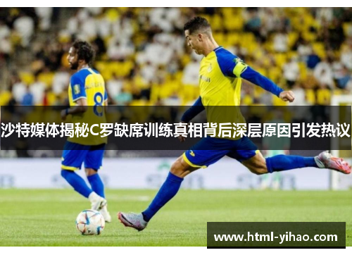 沙特媒体揭秘C罗缺席训练真相背后深层原因引发热议