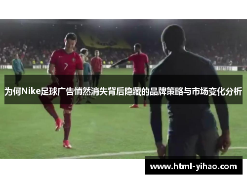 为何Nike足球广告悄然消失背后隐藏的品牌策略与市场变化分析