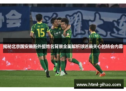 揭秘北京国安最新外援姓名背景全面解析球迷最关心的转会内幕