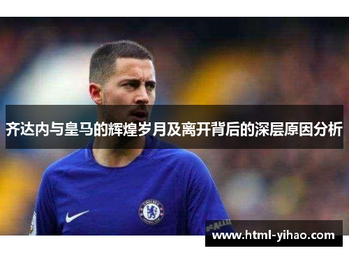 齐达内与皇马的辉煌岁月及离开背后的深层原因分析